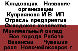 Кладовщик › Название организации ­ Куприянова И.В, ИП › Отрасль предприятия ­ Складское хозяйство › Минимальный оклад ­ 1 - Все города Работа » Вакансии   . Чувашия респ.,Новочебоксарск г.